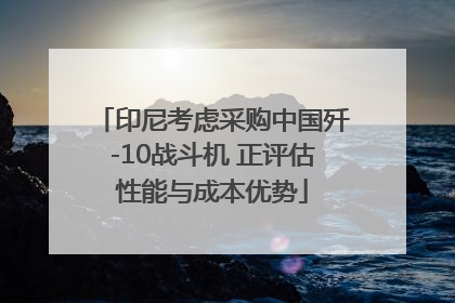 印尼考虑采购中国歼-10战斗机 正评估性能与成本优势